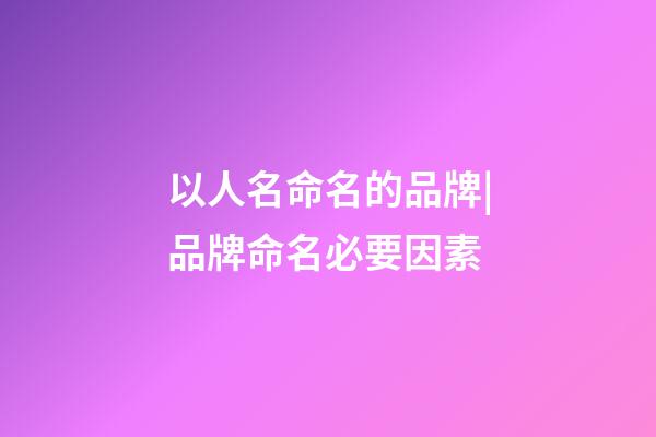 以人名命名的品牌|品牌命名必要因素